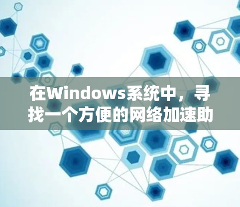 在Windows系统中，寻找一个方便的网络加速助手可以有很多种选择。以下是一些常见的网络加速工具和软件推荐，它们都可以帮助你在Windows上优化网络连接