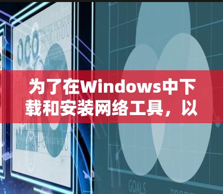 为了在Windows中下载和安装网络工具，以下是一些步骤和推荐工具