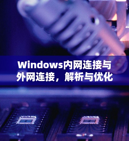 Windows内网连接与外网连接，解析与优化