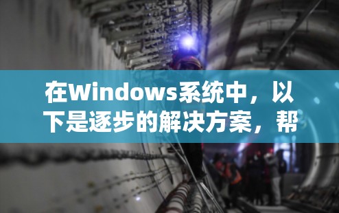 在Windows系统中，以下是逐步的解决方案，帮助您解决常见的问题