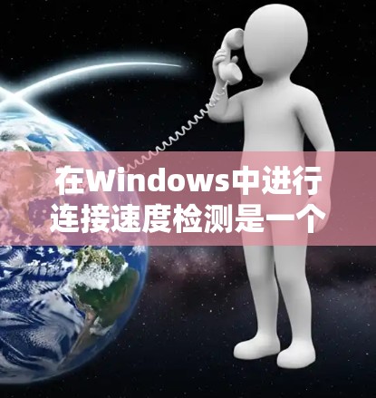 在Windows中进行连接速度检测是一个常见的步骤，通常用于测试网络连接性能，帮助优化网络连接。以下是一个详细的流程