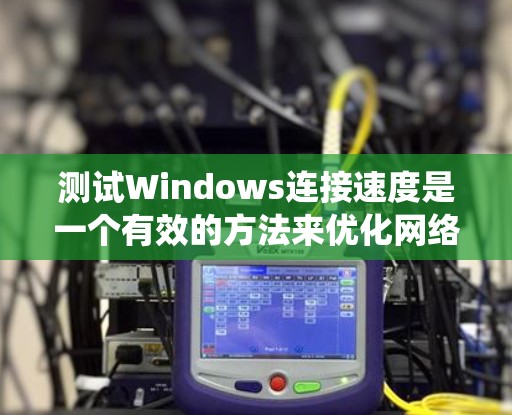 测试Windows连接速度是一个有效的方法来优化网络性能。以下是一个系统化的步骤指南，帮助你准确评估不同网络的连接速度