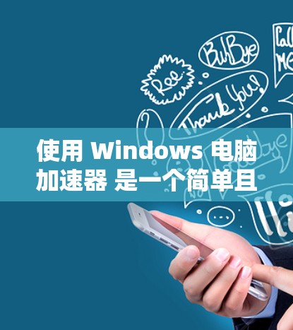 使用 Windows 电脑加速器 是一个简单且高效的方法，可以提升工作效率。以下是一个详细的步骤指南，帮助你顺利安装和使用加速器