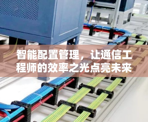 智能配置管理，让通信工程师的效率之光点亮未来