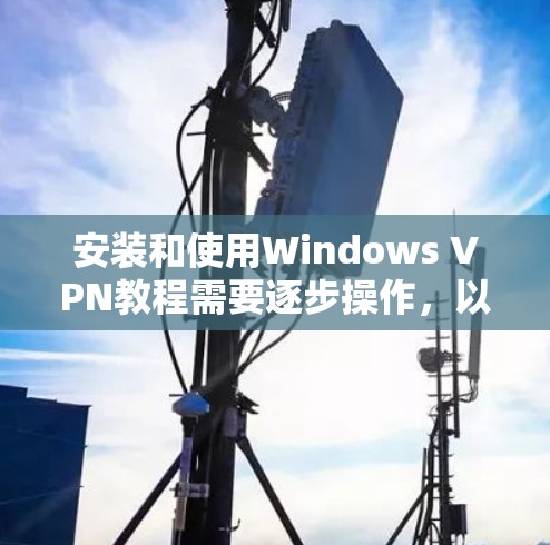 安装和使用Windows VPN教程需要逐步操作，以下是一个清晰的步骤指南，帮助你顺利安装和使用Windows VPN