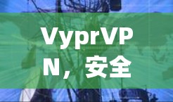 VyprVPN，安全可靠，流畅易用？其网络连接体验如何？VyprVPN评测