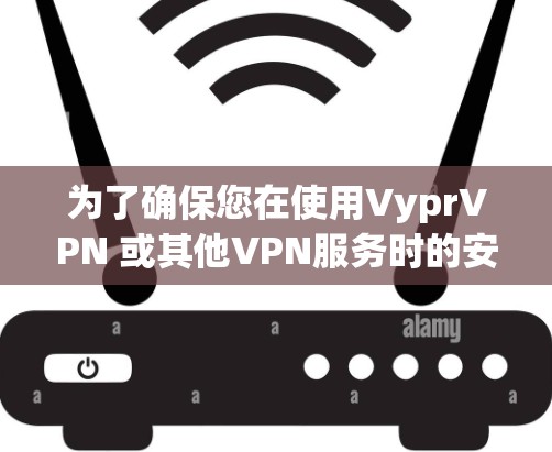 为了确保您在使用VyprVPN 或其他VPN服务时的安全性，建议您遵守相关协议，并确保您的数据和设备处于安全状态