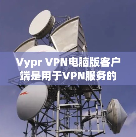 Vypr VPN电脑版客户端是用于VPN服务的电脑端应用，主要由中国公司Vypr开发和提供。它是一个基于开放API的VPN解决方案，支持多设备和多语言，旨在提供安全、高效、易用的VPN体验