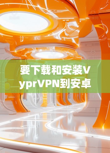 要下载和安装VyprVPN到安卓设备上，您可以按照以下步骤操作