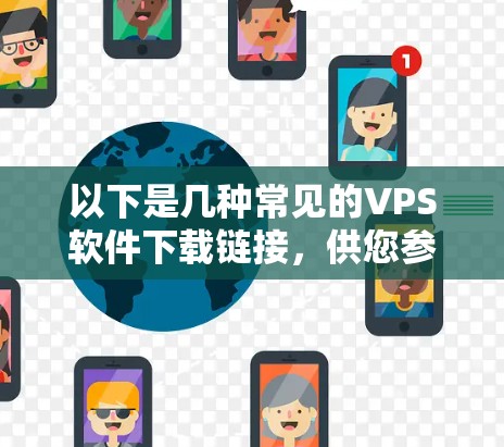 以下是几种常见的VPS软件下载链接,供您参考 以下是几种常见的VPS软件下载链接,供您参考