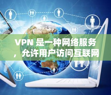 VPN 是一种网络服务，允许用户访问互联网，但需要个人购买或连接VPN。以下是下载VPN软件的步骤和注意事项
