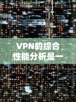 VPN的综合性能分析是一个多维度的问题,涉及多个层面的优化和配置。为了全面评估一个VPN的综合性能,可以按照以下步骤进行分析 VPN的综合性能分析是一个多维度的问题,涉及多个层面的优化和配置。为了全面评估一个VPN的综合性能,可以按照以下步骤进行分析