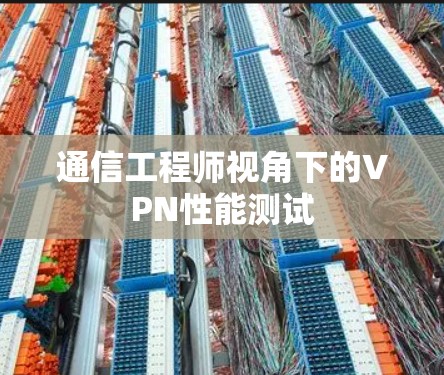 通信工程师视角下的VPN性能测试