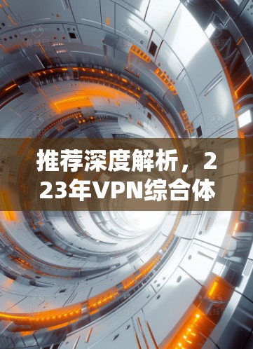 推荐深度解析，223年VPN综合体验排行，值得投资的三大选择