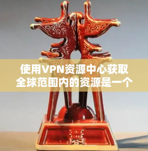 使用VPN资源中心获取全球范围内的资源是一个有益的选择，但也需要谨慎考虑多方面的因素。以下是详细的步骤和建议，帮助你更好地使用VPN资源中心