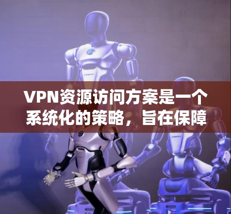 VPN资源访问方案是一个系统化的策略，旨在保障用户在访问网络资源时的安全性、合规性和效率。以下是一个详细的VPN资源访问方案框架，供您参考