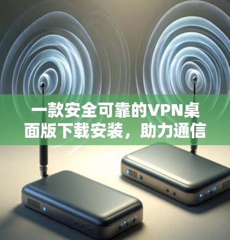一款安全可靠的VPN桌面版下载安装，助力通信工程师轻松连接