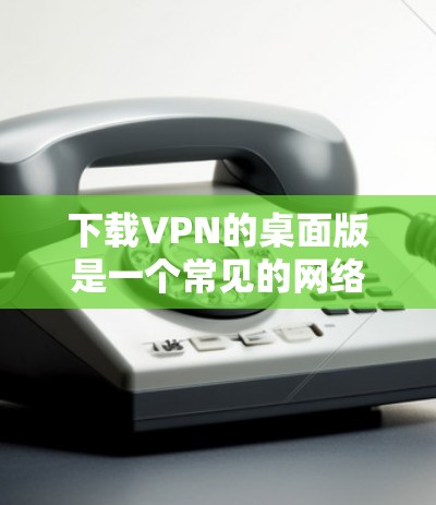 下载VPN的桌面版是一个常见的网络使用方式，以下是一步步的指南，帮助你顺利完成