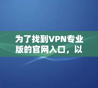 为了找到VPN专业版的官网入口，以下是一些步骤和推荐