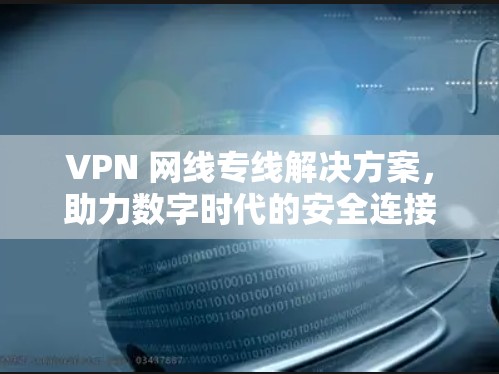 VPN 网线专线解决方案，助力数字时代的安全连接