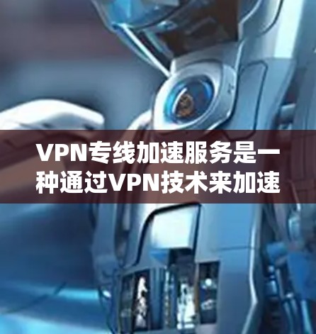 VPN专线加速服务是一种通过VPN技术来加速数据传输的技术，使用户能够在不同国家使用相同网络的同时，提高数据加载速度。以下是详细的信息和步骤
