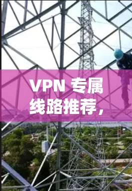 VPN 专属线路推荐，让你在家就能享受安全的网络服务