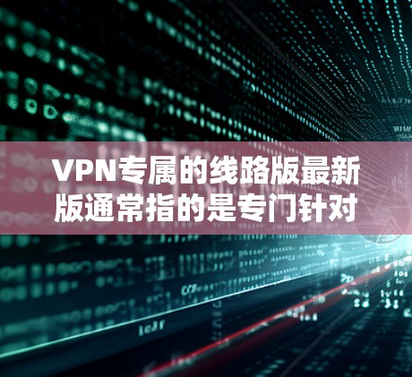 VPN专属的线路版最新版通常指的是专门针对VPN技术优化的网络设备或软件。这些线路版通常具有以下特点