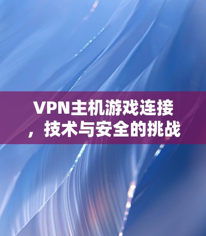 VPN主机游戏连接，技术与安全的挑战与解决方案