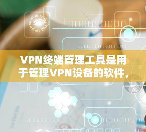 VPN终端管理工具是用于管理VPN设备的软件，帮助用户访问和控制VPN服务。以下是对该领域内容的详细学习建议