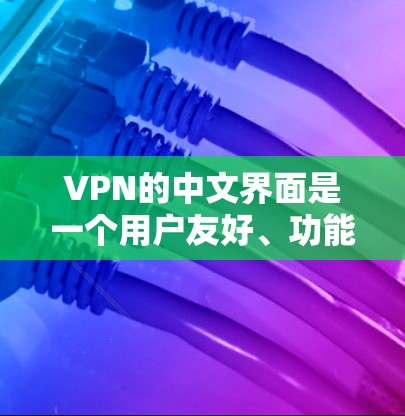 VPN的中文界面是一个用户友好、功能丰富的界面，帮助用户轻松访问网络服务。以下是其主要功能和结构