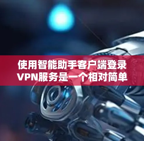 使用智能助手客户端登录VPN服务是一个相对简单且方便的过程，以下是详细的步骤指南