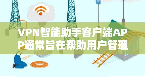 VPN智能助手客户端APP通常旨在帮助用户管理、监控和安全连接VPN服务。以下是一些可能的方面，以及如何帮助用户优化或选择这些应用