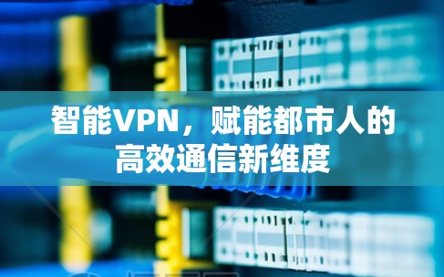 智能VPN，赋能都市人的高效通信新维度