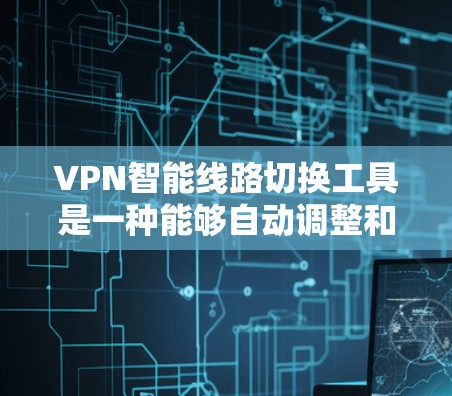 VPN智能线路切换工具是一种能够自动调整和管理VPN线路的设备，提供高效、安全的网络切换功能。以下是该技术的详细介绍