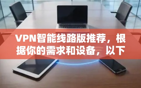 VPN智能线路版推荐，根据你的需求和设备，以下是几个推荐方案