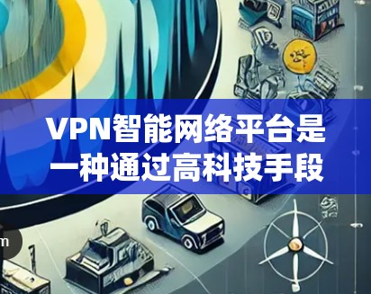 VPN智能网络平台是一种通过高科技手段实现网络连接的智能系统,旨在提供安全、可靠和高效的网络服务。以下是对该领域的详细分析和总结 VPN智能网络平台是一种通过高科技手段实现网络连接的智能系统,旨在提供安全、可靠和高效的网络服务。以下是对该领域的详细分析和总结