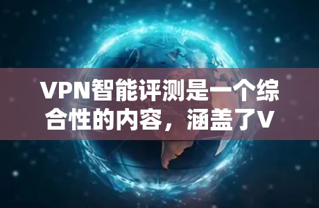 VPN智能评测是一个综合性的内容，涵盖了VPN的基本信息、性能、安全性和使用技巧。以下是一些关键点和推荐，帮助你更好地了解VPN