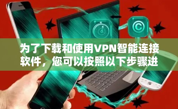 为了下载和使用VPN智能连接软件，您可以按照以下步骤进行操作