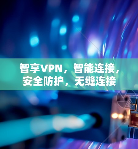智享VPN，智能连接，安全防护，无缝连接