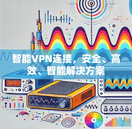 智能VPN连接，安全、高效、智能解决方案