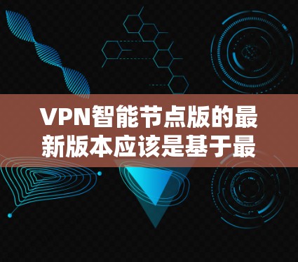 VPN智能节点版的最新版本应该是基于最新的技术设计的，旨在提供更高效的、更加安全的VPN解决方案。以下是几种主流的VPN智能节点软件推荐