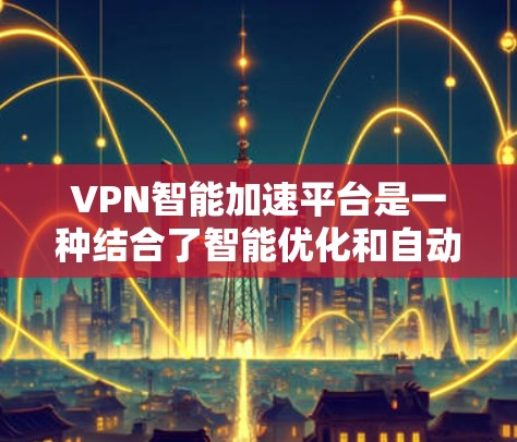 VPN智能加速平台是一种结合了智能优化和自动化功能的VPN解决方案，旨在提升用户的使用体验。以下是对这些平台的详细分析和建议