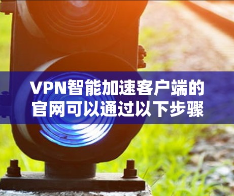 VPN智能加速客户端的官网可以通过以下步骤找到