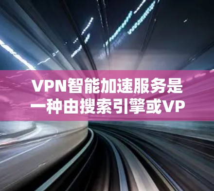 VPN智能加速服务是一种由搜索引擎或VPN公司开发的软件，旨在加速VPN数据传输，同时提供智能推荐功能。这类服务通常通过分析流量、使用率、用户行为等数据，自动优化流量分配，减少延迟，提升用户体验