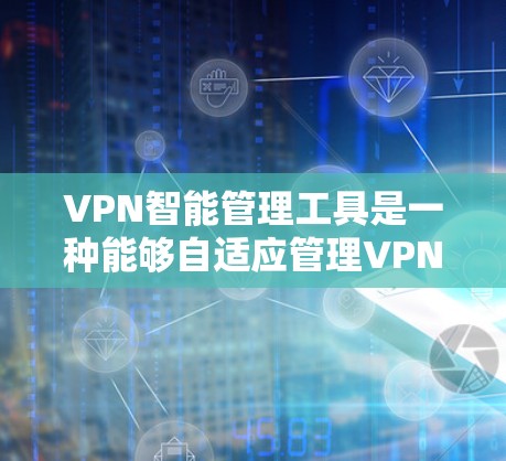 VPN智能管理工具是一种能够自适应管理VPN服务的工具，能够帮助用户保护网络安全、监控流量、优化使用体验。以下是一些常见的VPN智能管理工具及其功能
