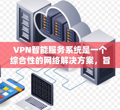VPN智能服务系统是一个综合性的网络解决方案，旨在为用户提供更安全、高效、便捷的网络访问体验。以下是对该系统的一些详细分析