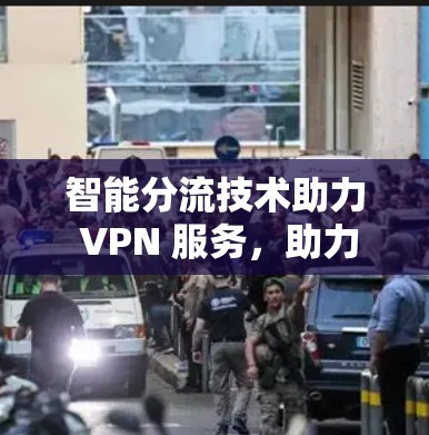 智能分流技术助力 VPN 服务，助力用户高效使用 VPN 网络