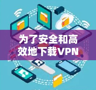 为了安全和高效地下载VPN智能代理软件，以下是一步步的建议