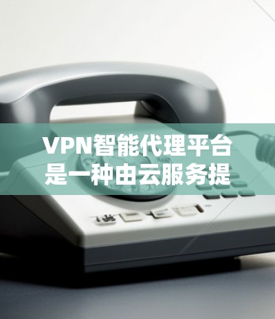 VPN智能代理平台是一种由云服务提供商提供的服务，允许用户通过网络环境访问外部内容，例如视频、音乐、新闻等。这些平台通常提供多种选择，包括私有网络（P2P）或公共网络（P2C）以满足不同的用户需求