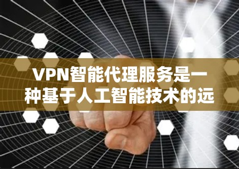 VPN智能代理服务是一种基于人工智能技术的远程访问解决方案，旨在提供高效、安全和自动化的服务。以下是对该服务的详细总结